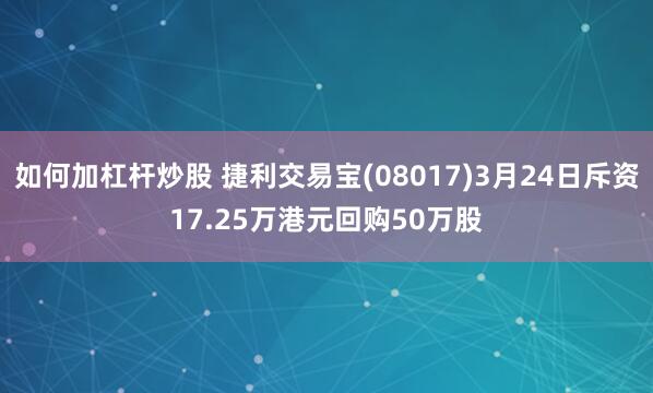 如何加杠杆炒股 捷利交易宝(08017)3月24日斥资17.25万港元回购50万股