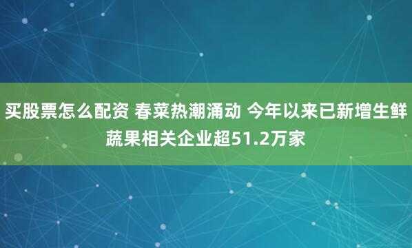 买股票怎么配资 春菜热潮涌动 今年以来已新增生鲜蔬果相关企业超51.2万家