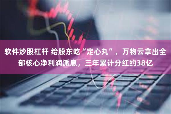 软件炒股杠杆 给股东吃“定心丸”，万物云拿出全部核心净利润派息，三年累计分红约38亿