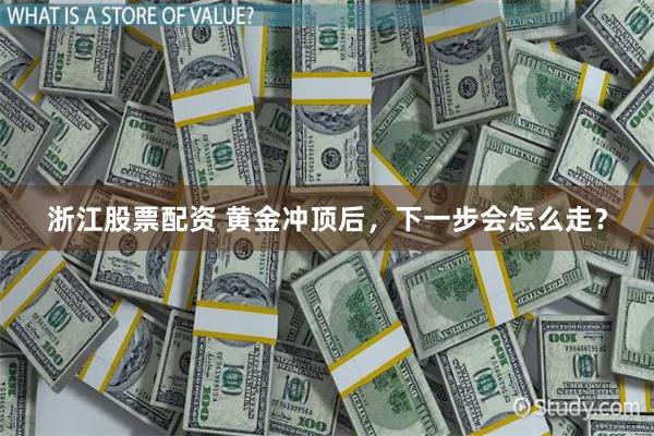 浙江股票配资 黄金冲顶后，下一步会怎么走？