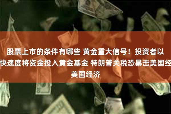 股票上市的条件有哪些 黄金重大信号！投资者以极快速度将资金投入黄金基金 特朗普关税恐暴击美国经济