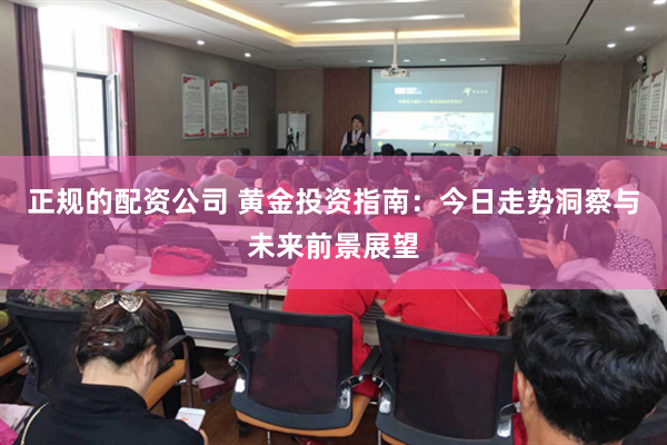 正规的配资公司 黄金投资指南：今日走势洞察与未来前景展望