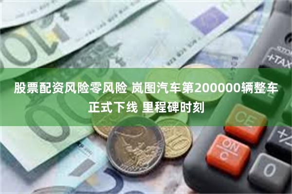 股票配资风险零风险 岚图汽车第200000辆整车正式下线 里程碑时刻