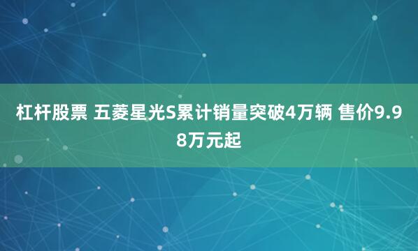 杠杆股票 五菱星光S累计销量突破4万辆 售价9.98万元起