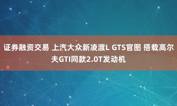 证券融资交易 上汽大众新凌渡L GTS官图 搭载高尔夫GTI同款2.0T发动机