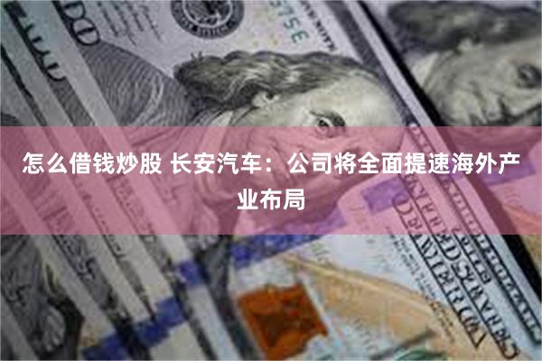 怎么借钱炒股 长安汽车：公司将全面提速海外产业布局