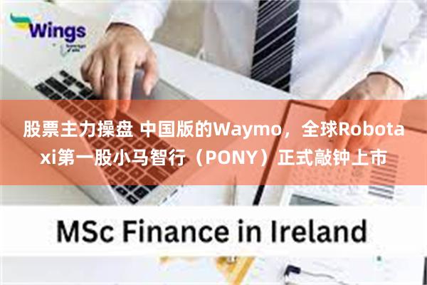 股票主力操盘 中国版的Waymo，全球Robotaxi第一股小马智行（PONY）正式敲钟上市