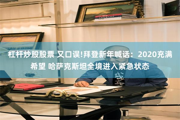 杠杆炒股股票 又口误!拜登新年喊话：2020充满希望 哈萨克斯坦全境进入紧急状态