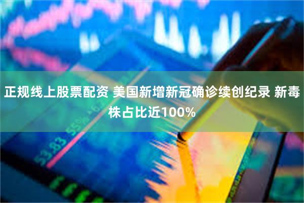 正规线上股票配资 美国新增新冠确诊续创纪录 新毒株占比近100%