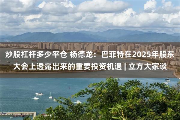 炒股杠杆多少平仓 杨德龙：巴菲特在2025年股东大会上透露出来的重要投资机遇 | 立方大家谈