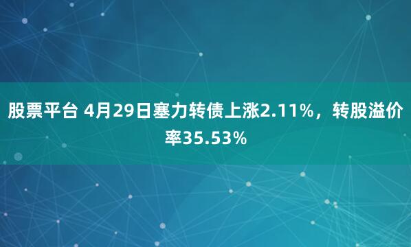 股票平台 4月29日塞力转债上涨2.11%，转股溢价率35.53%