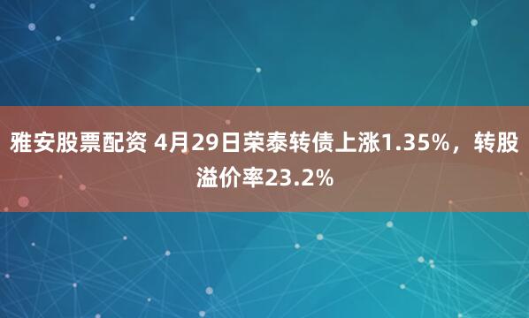 雅安股票配资 4月29日荣泰转债上涨1.35%，转股溢价率23.2%