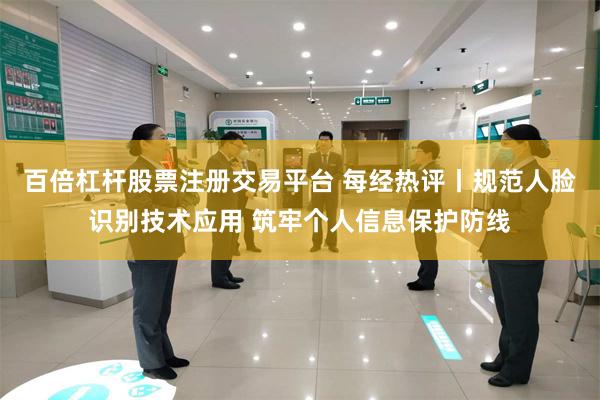 百倍杠杆股票注册交易平台 每经热评丨规范人脸识别技术应用 筑牢个人信息保护防线