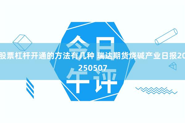 股票杠杆开通的方法有几种 瑞达期货烧碱产业日报20250507