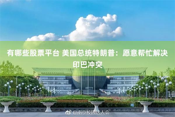 有哪些股票平台 美国总统特朗普：愿意帮忙解决印巴冲突