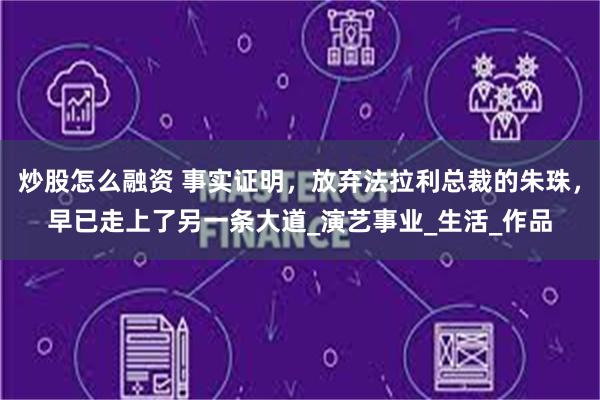 炒股怎么融资 事实证明，放弃法拉利总裁的朱珠，早已走上了另一条大道_演艺事业_生活_作品