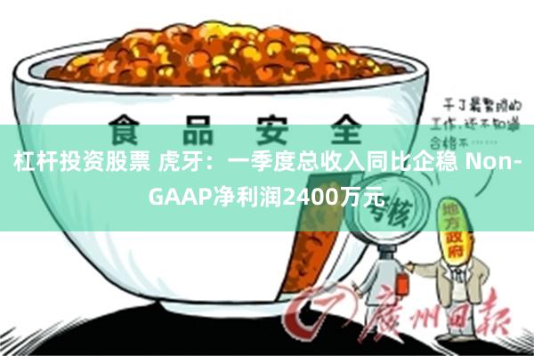 杠杆投资股票 虎牙：一季度总收入同比企稳 Non-GAAP净利润2400万元
