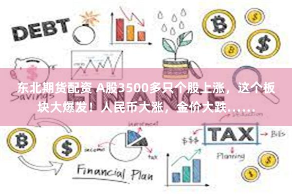 东北期货配资 A股3500多只个股上涨，这个板块大爆发！人民币大涨，金价大跌……