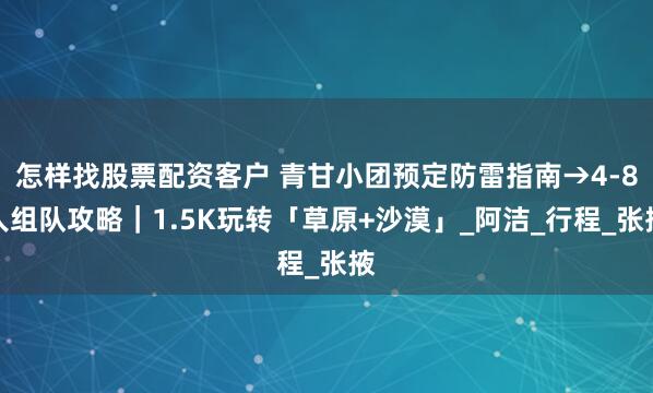 怎样找股票配资客户 青甘小团预定防雷指南→4-8人组队攻略｜1.5K玩转「草原+沙漠」_阿洁_行程_张掖