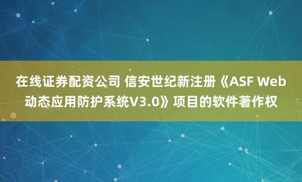 在线证券配资公司 信安世纪新注册《ASF Web动态应用防护系统V3.0》项目的软件著作权