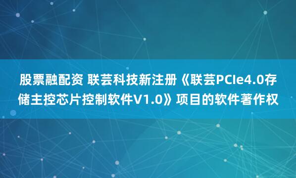 股票融配资 联芸科技新注册《联芸PCIe4.0存储主控芯片控制软件V1.0》项目的软件著作权