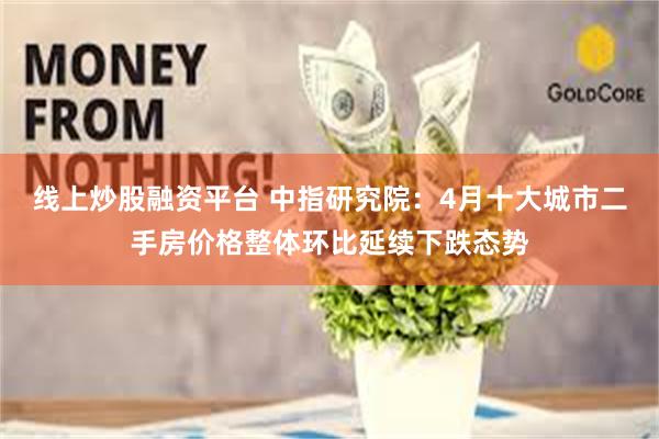 线上炒股融资平台 中指研究院：4月十大城市二手房价格整体环比延续下跌态势