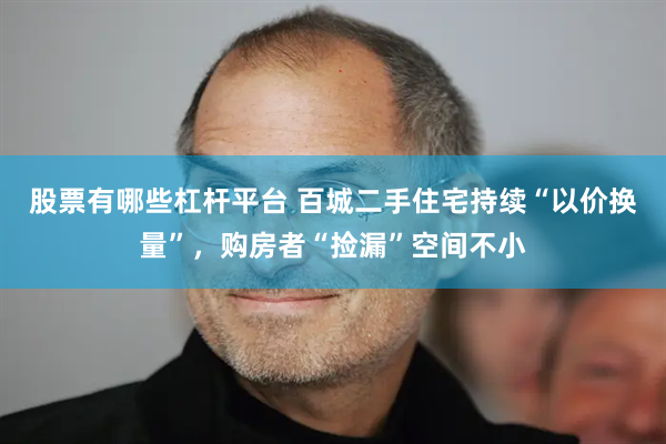 股票有哪些杠杆平台 百城二手住宅持续“以价换量”，购房者“捡漏”空间不小