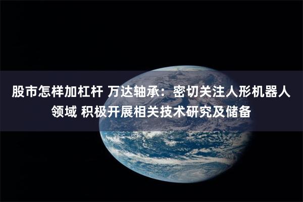 股市怎样加杠杆 万达轴承：密切关注人形机器人领域 积极开展相关技术研究及储备