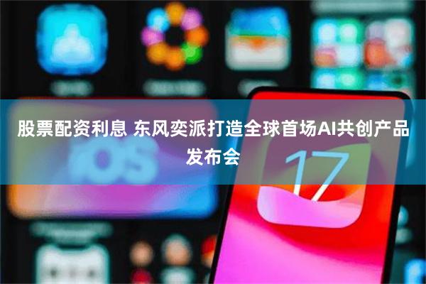 股票配资利息 东风奕派打造全球首场AI共创产品发布会