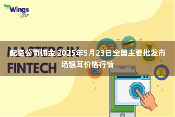 配资公司佣金 2025年5月23日全国主要批发市场银耳价格行情
