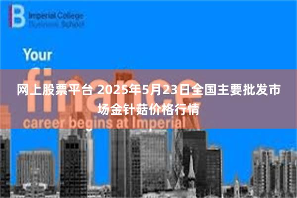 网上股票平台 2025年5月23日全国主要批发市场金针菇价格行情
