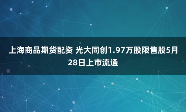 上海商品期货配资 光大同创1.97万股限售股5月28日上市流通