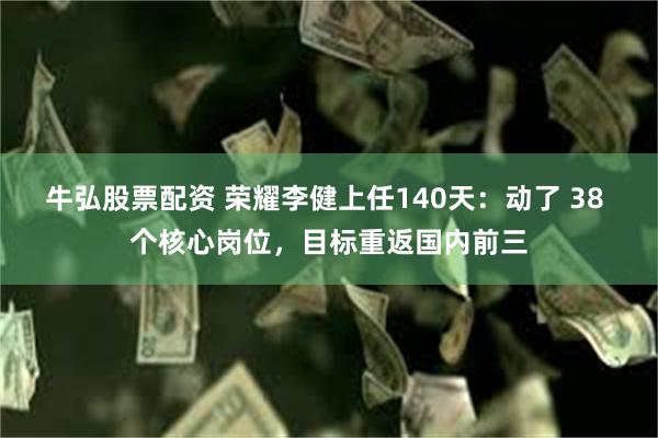 牛弘股票配资 荣耀李健上任140天：动了 38 个核心岗位，目标重返国内前三