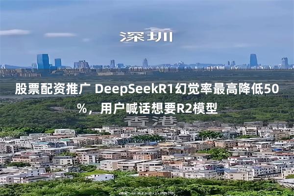 股票配资推广 DeepSeekR1幻觉率最高降低50%，用户喊话想要R2模型