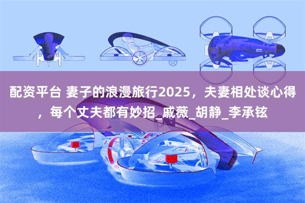 配资平台 妻子的浪漫旅行2025，夫妻相处谈心得，每个丈夫都有妙招_戚薇_胡静_李承铉