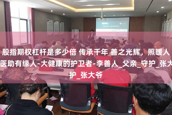 股指期权杠杆是多少倍 传承千年 善之光辉，照暖人间 医助有缘人-大健康的护卫者-李善人_父亲_守护_张大爷