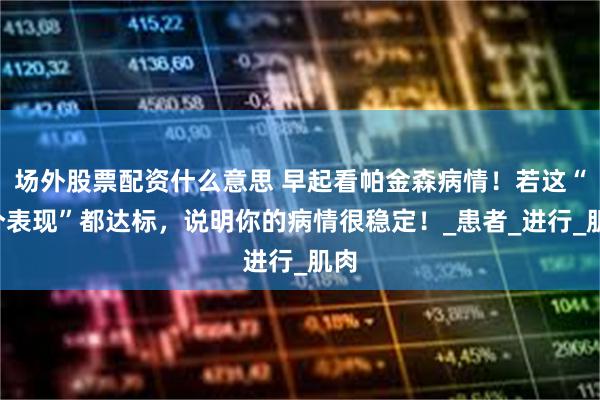 场外股票配资什么意思 早起看帕金森病情！若这“5个表现”都达标，说明你的病情很稳定！_患者_进行_肌肉