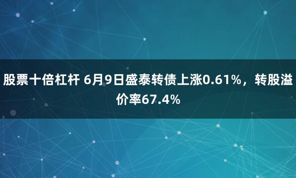 股票十倍杠杆 6月9日盛泰转债上涨0.61%，转股溢价率67.4%