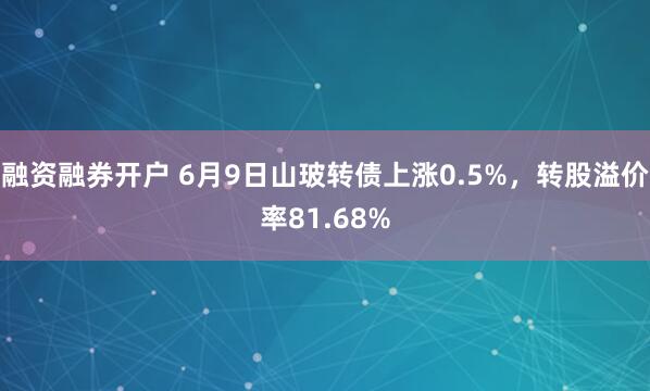 融资融券开户 6月9日山玻转债上涨0.5%，转股溢价率81.68%