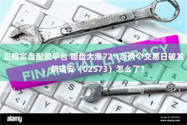 正规实盘配资平台 暗盘大涨72%后两个交易日破发，新琪安（02573）怎么了？