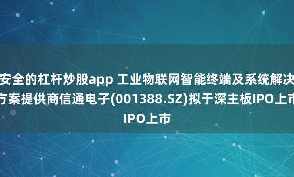 安全的杠杆炒股app 工业物联网智能终端及系统解决方案提供商信通电子(001388.SZ)拟于深主板IPO上市
