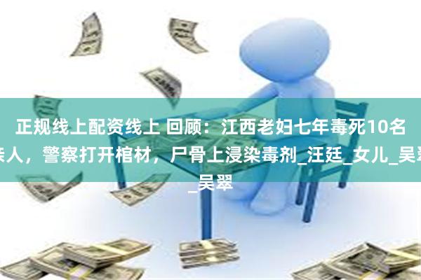 正规线上配资线上 回顾：江西老妇七年毒死10名亲人，警察打开棺材，尸骨上浸染毒剂_汪廷_女儿_吴翠