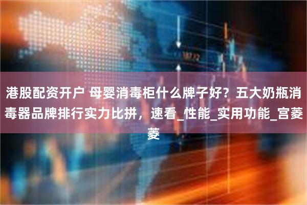 港股配资开户 母婴消毒柜什么牌子好？五大奶瓶消毒器品牌排行实力比拼，速看_性能_实用功能_宫菱