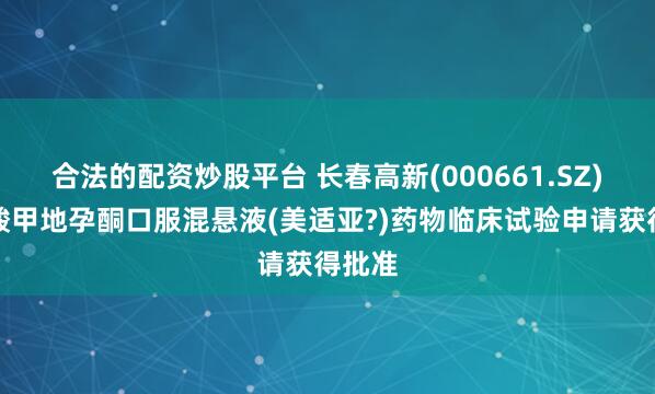 合法的配资炒股平台 长春高新(000661.SZ)：醋酸甲地孕酮口服混悬液(美适亚?)药物临床试验申请获得批准
