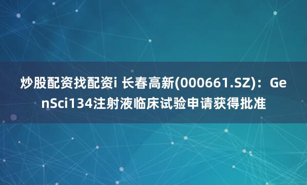 炒股配资找配资i 长春高新(000661.SZ)：GenSci134注射液临床试验申请获得批准