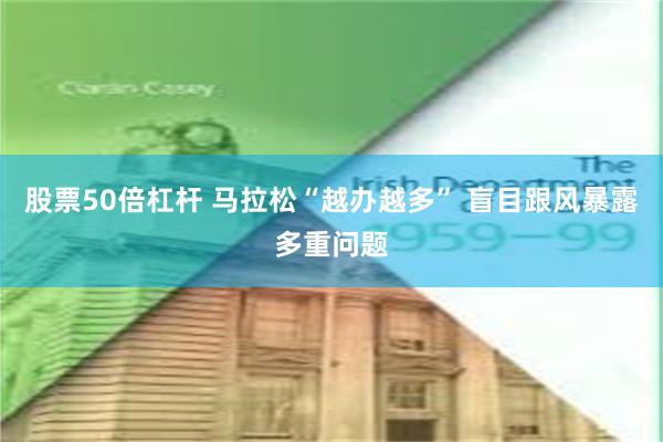股票50倍杠杆 马拉松“越办越多” 盲目跟风暴露多重问题