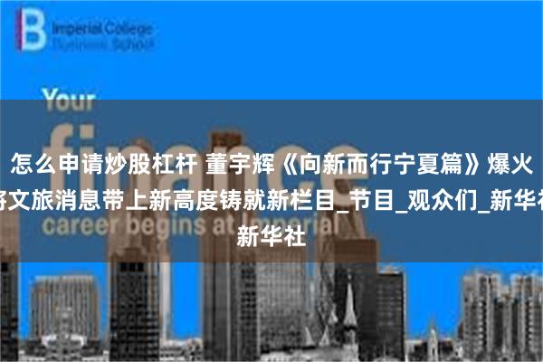 怎么申请炒股杠杆 董宇辉《向新而行宁夏篇》爆火将文旅消息带上新高度铸就新栏目_节目_观众们_新华社