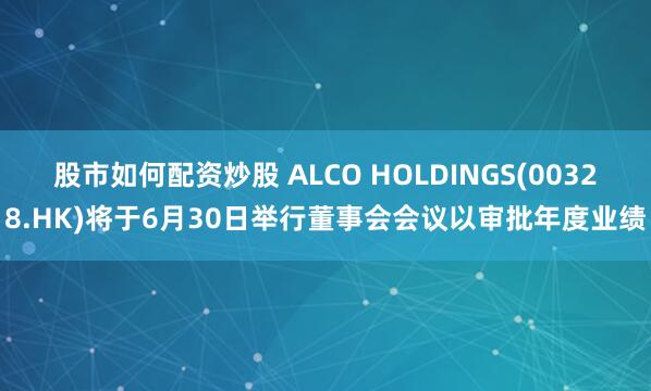 股市如何配资炒股 ALCO HOLDINGS(00328.HK)将于6月30日举行董事会会议以审批年度业绩