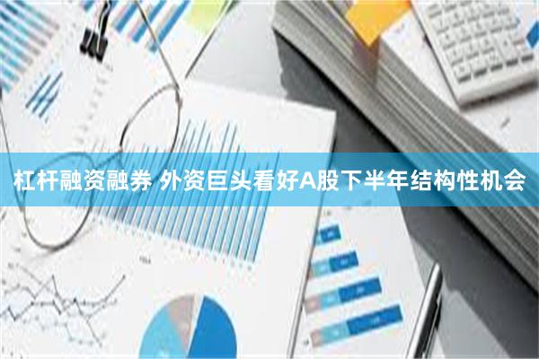 杠杆融资融券 外资巨头看好A股下半年结构性机会