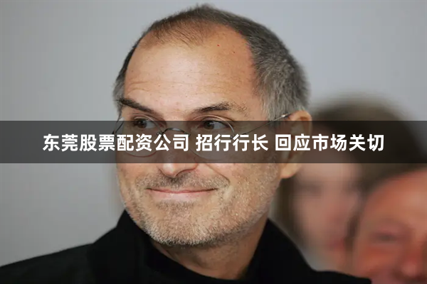 东莞股票配资公司 招行行长 回应市场关切